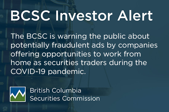 The BC Securities Commission (BCSC) is warning the public about potentially fraudulent ads by companies offering opportunities to work from home as securities traders during the COVID-19 pandemic.